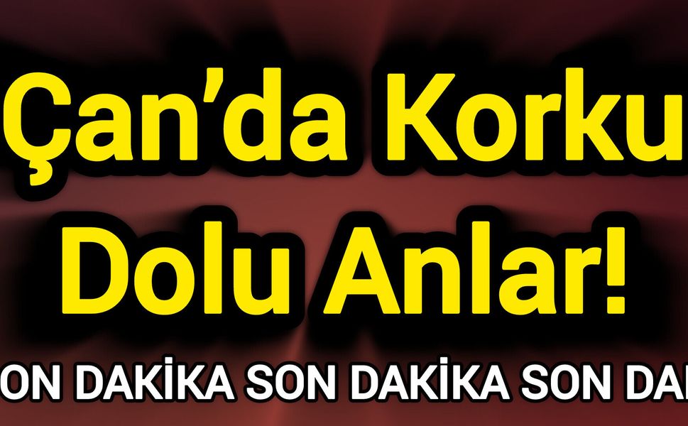 Son Dakika: Çan’da Korku Dolu Anlar!