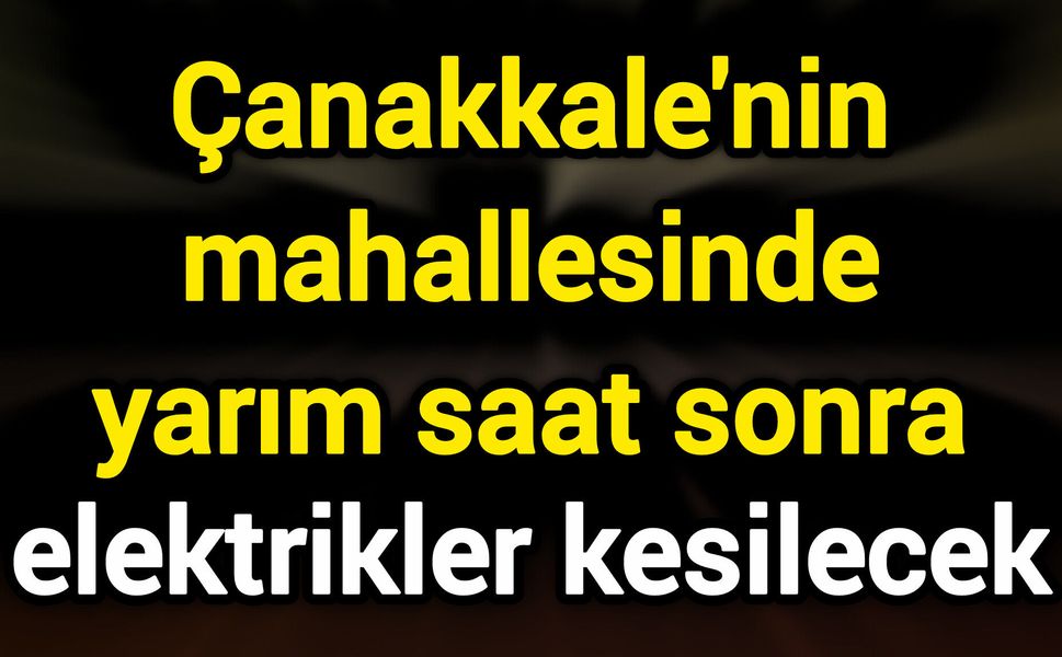 Çanakkale'nin mahallesinde yarım saat sonra elektrikler kesilecek