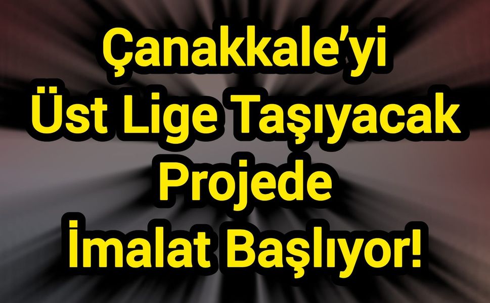 Çanakkale’yi Üst Lige Taşıyacak Projede İmalat Başlıyor!