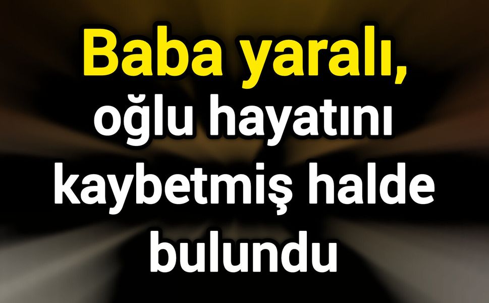 Baba yaralı, oğlu hayatını kaybetmiş halde bulundu