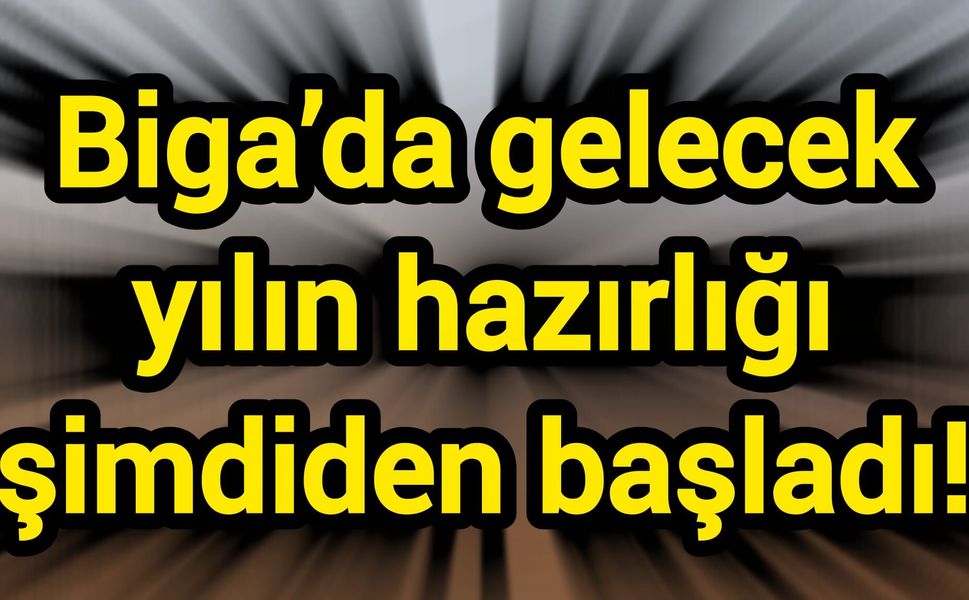 Biga’da gelecek yılın hazırlığı şimdiden başladı!