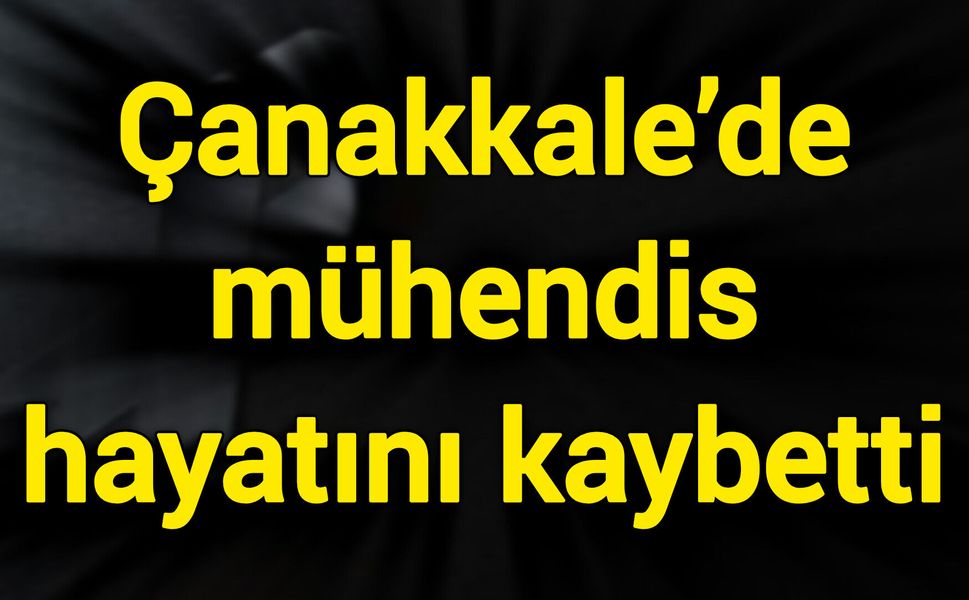 Çanakkale’de mühendis hayatını kaybetti