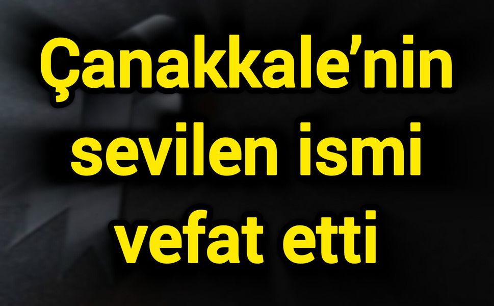 Çanakkale’nin sevilen ismi vefat etti