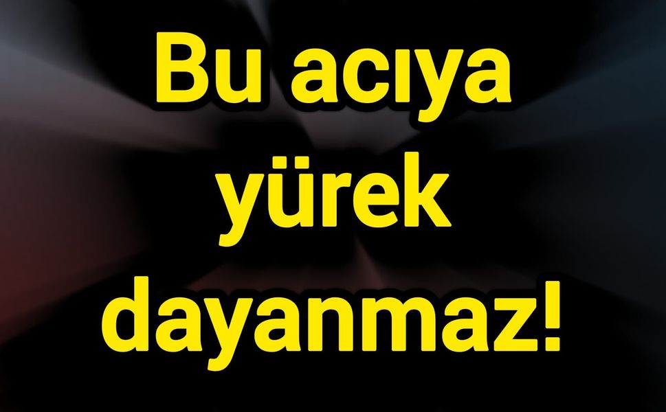 Bu acıya yürek dayanmaz!