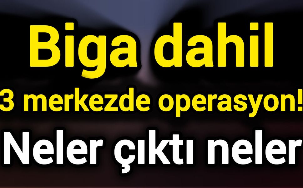 Biga dahil 3 merkezde operasyon! Neler çıktı neler