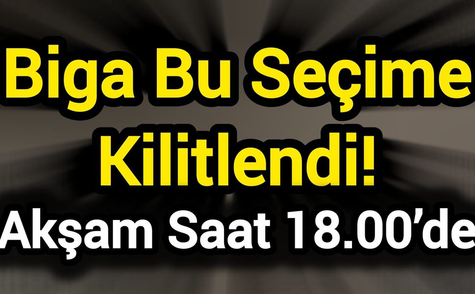 Biga Bu Seçime Kilitlendi! Akşam Saat 18.00’de
