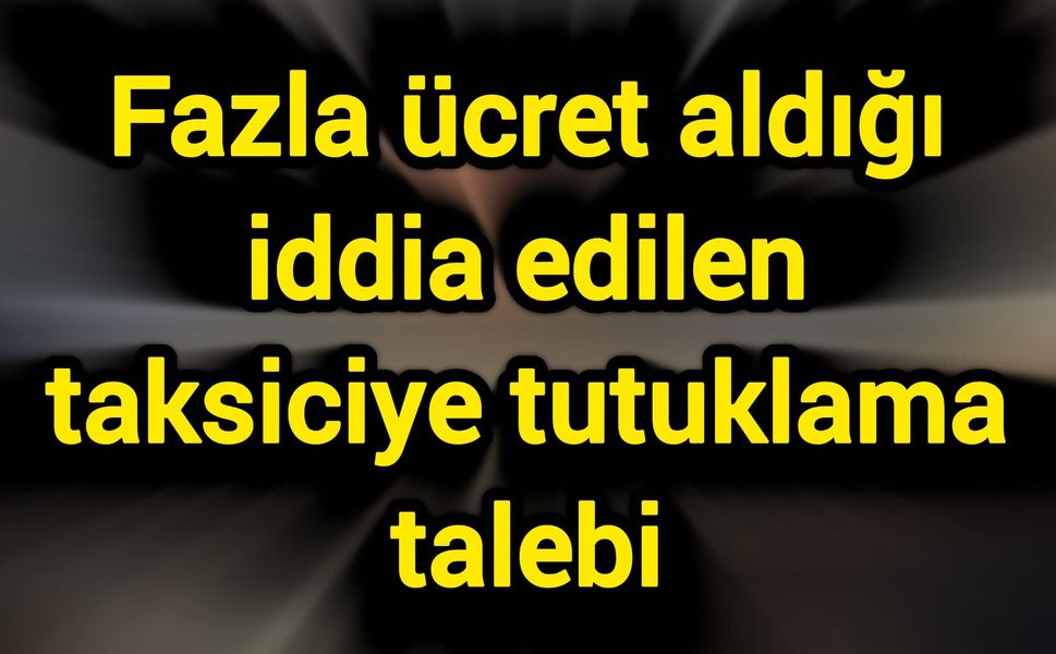 Fazla ücret aldığı iddia edilen taksiciye tutuklama talebi
