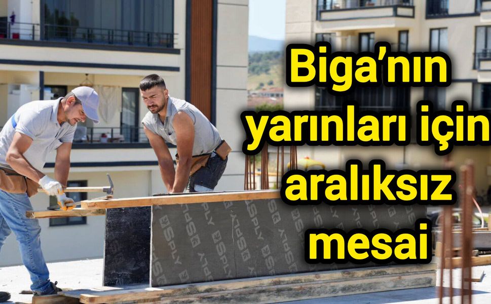 Biga’nın yarınları için aralıksız mesai