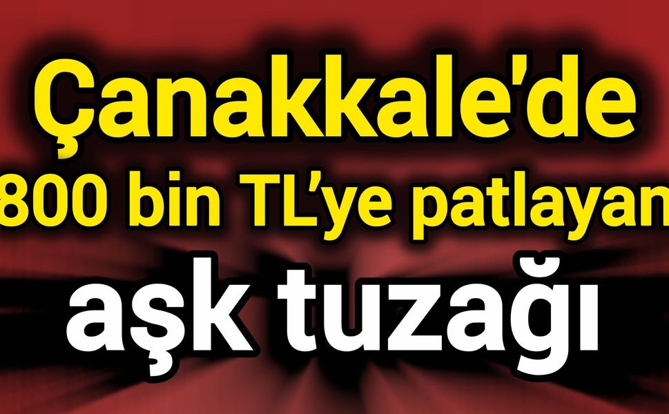 Çanakkale’de 800 bin TL’ye patlayan aşk tuzağı