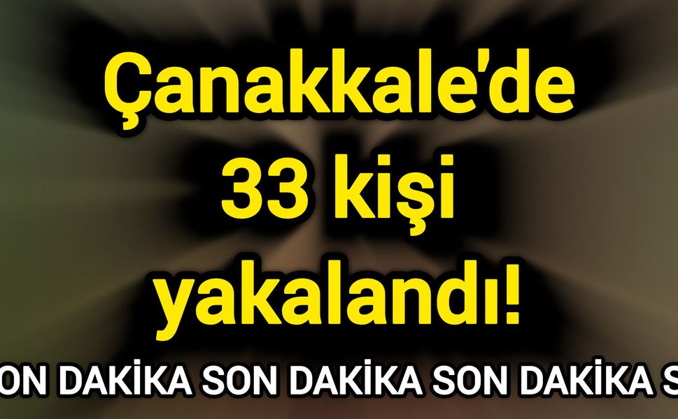 Son Dakika: Çanakkale'de 33 kişi yakalandı!