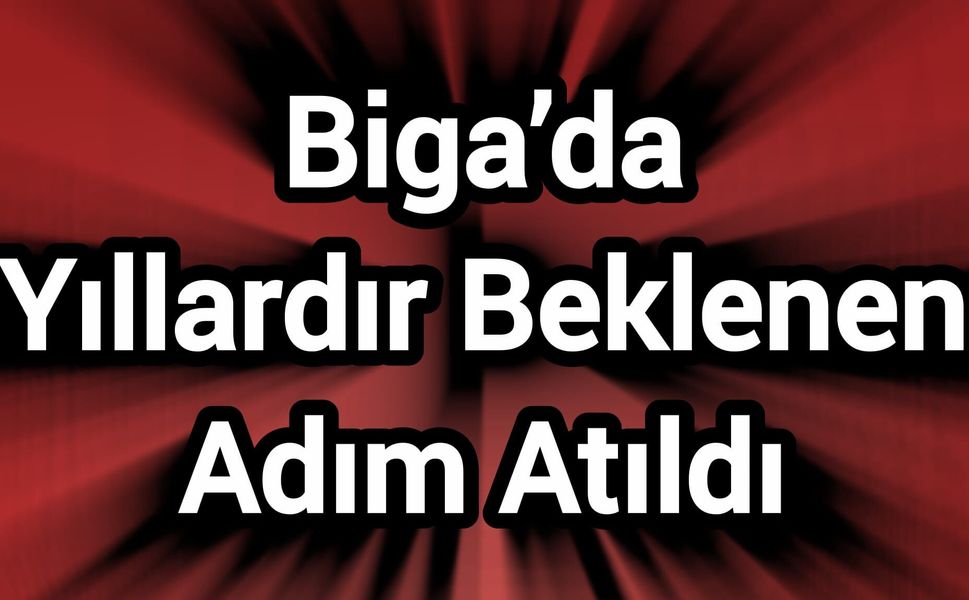 Biga’da Yıllardır Beklenen Adım Atıldı