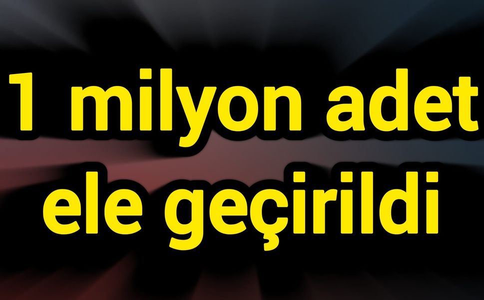 1 milyon adet ele geçirildi