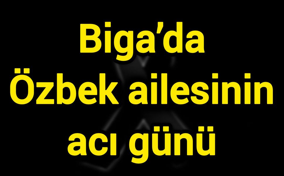 Biga’da Özbek ailesinin acı günü