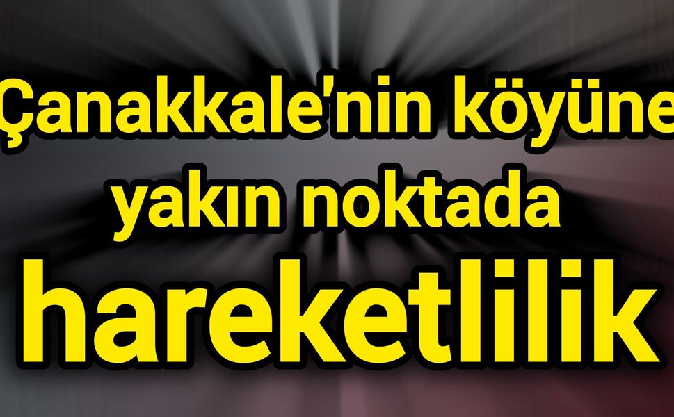 Çanakkale'nin köyüne yakın noktada hareketlilik