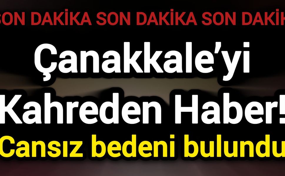 Çanakkale’yi Kahreden Haber! Cansız bedeni bulundu