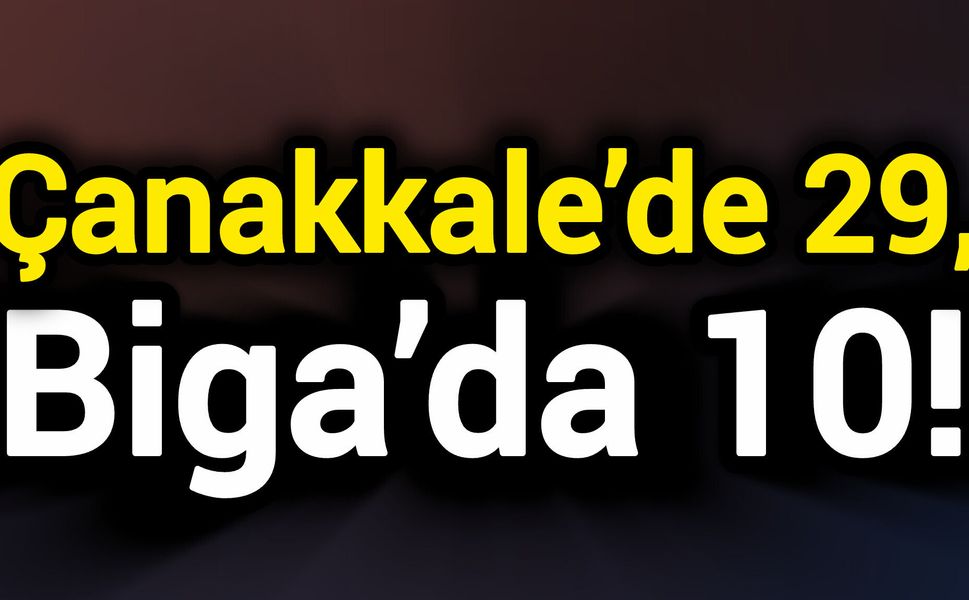 Çanakkale’de 29, Biga’da 10!
