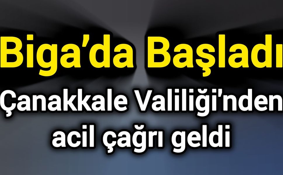 Biga’da Başladı: Çanakkale Valiliği'nden acil çağrı geldi