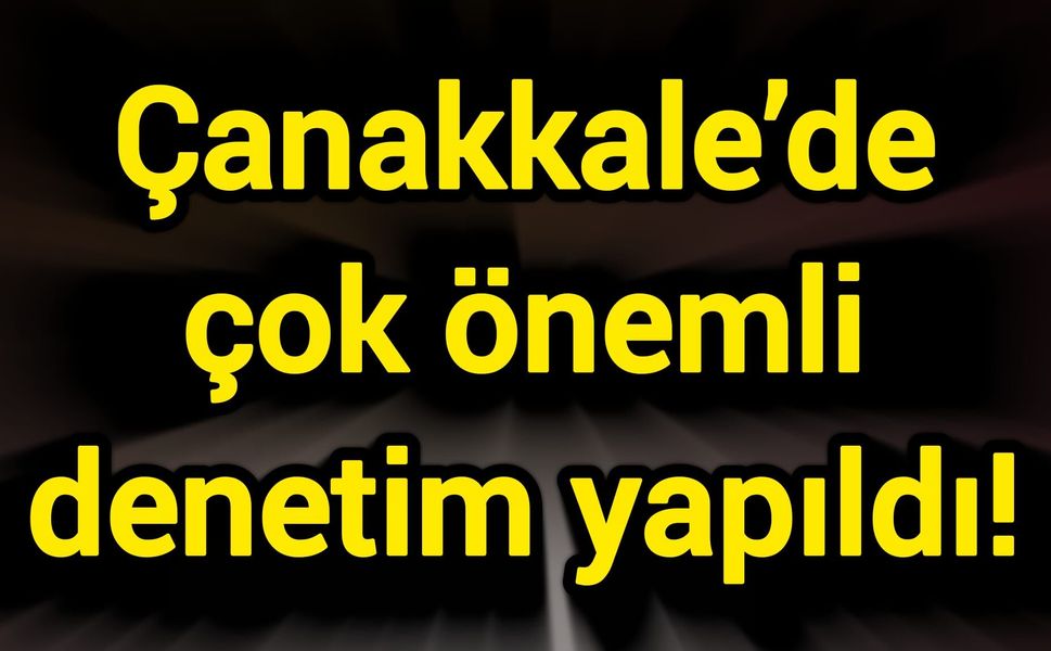 Çanakkale’de çok önemli denetim yapıldı!