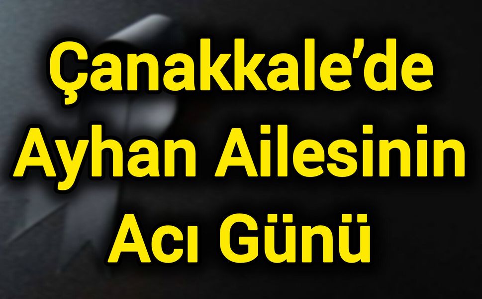 Çanakkale’de Ayhan Ailesinin Acı Günü