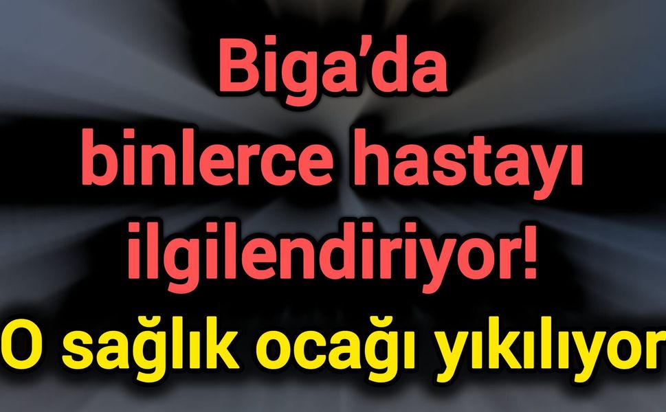 Biga’da binlerce hastayı ilgilendiriyor! O sağlık ocağı yıkılıyor