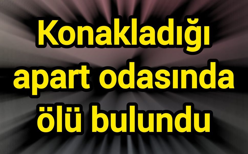 Konakladığı apart odasında ölü bulundu