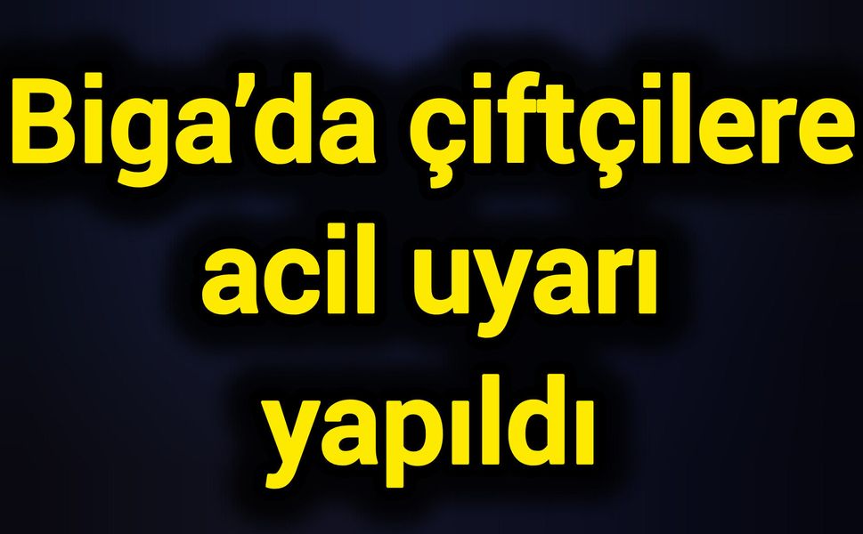 Biga’da çiftçilere acil uyarı yapıldı
