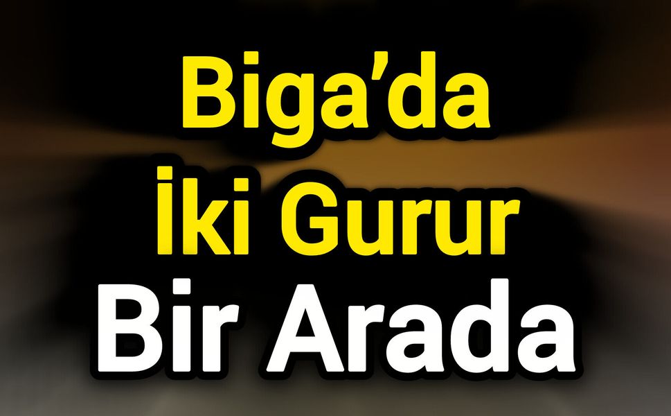 Biga’da İki Gurur Bir Arada