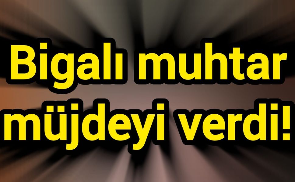 Bigalı muhtar müjdeyi verdi!