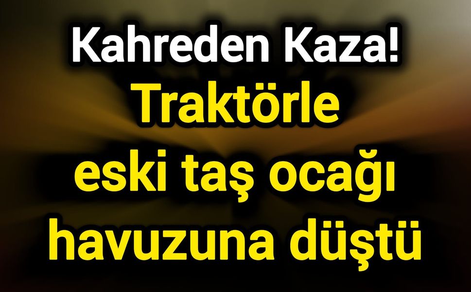 Kahreden Kaza! Traktörle eski taş ocağı havuzuna düştü