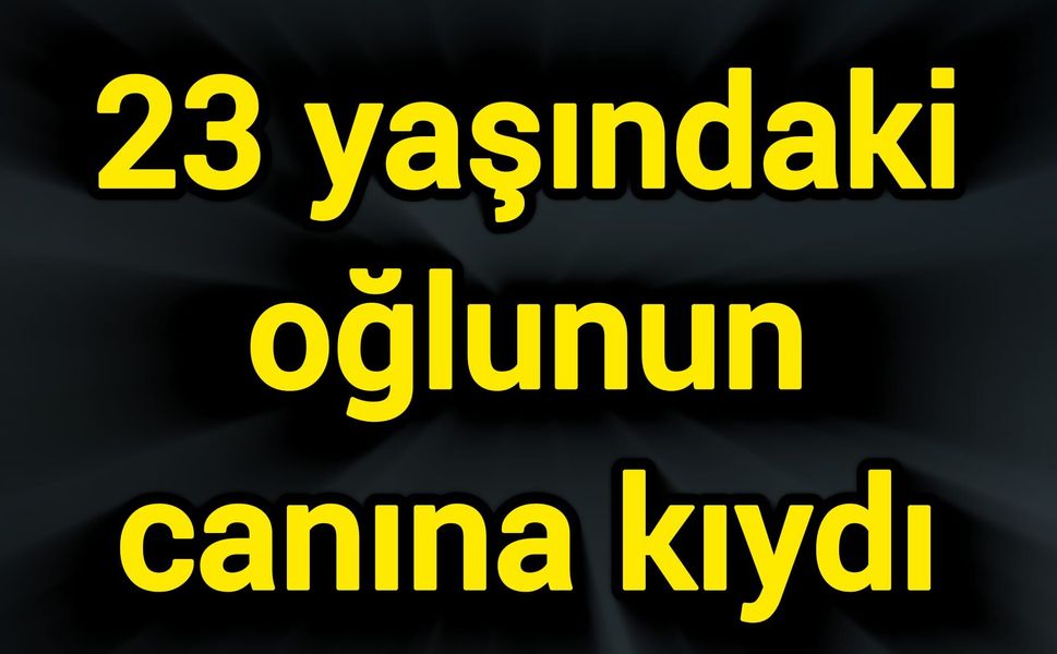 23 yaşındaki oğlunun canına kıydı