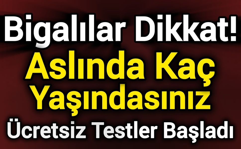 Bigalılar Dikkat! Aslında Kaç Yaşındasınız? Ücretsiz Testler Başladı