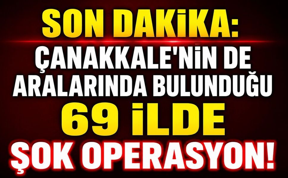 SON DAKİKA: Çanakkale'nin de Aralarında Bulunduğu 69 İlde Şok Operasyon!