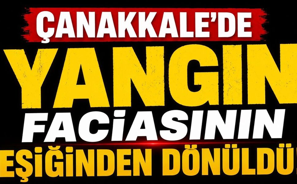 Çanakkale'de Yangın Faciasının Eşiğinden Dönüldü!