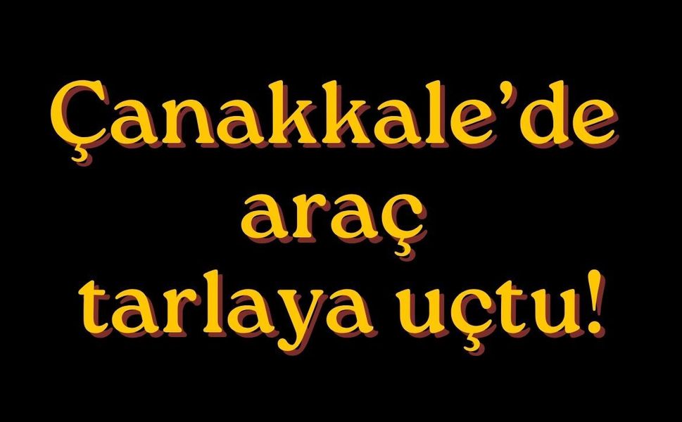 Çanakkale’de araç tarlaya uçtu!
