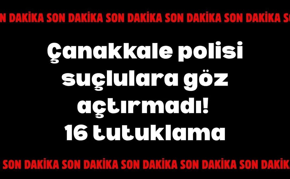Çanakkale polisi suçlulara göz açtırmadı! 16 tutuklama