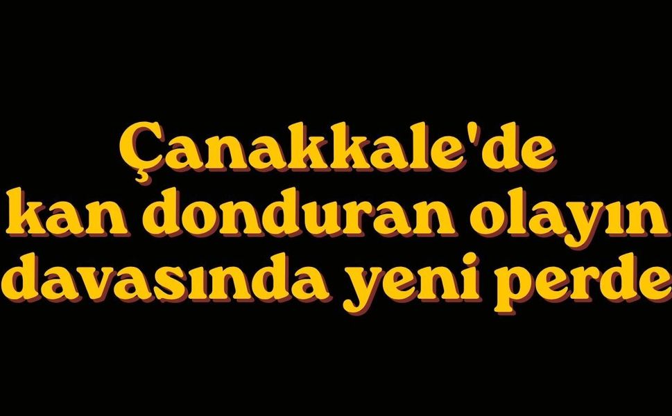 Çanakkale'de kan donduran olayın davasında yeni perde