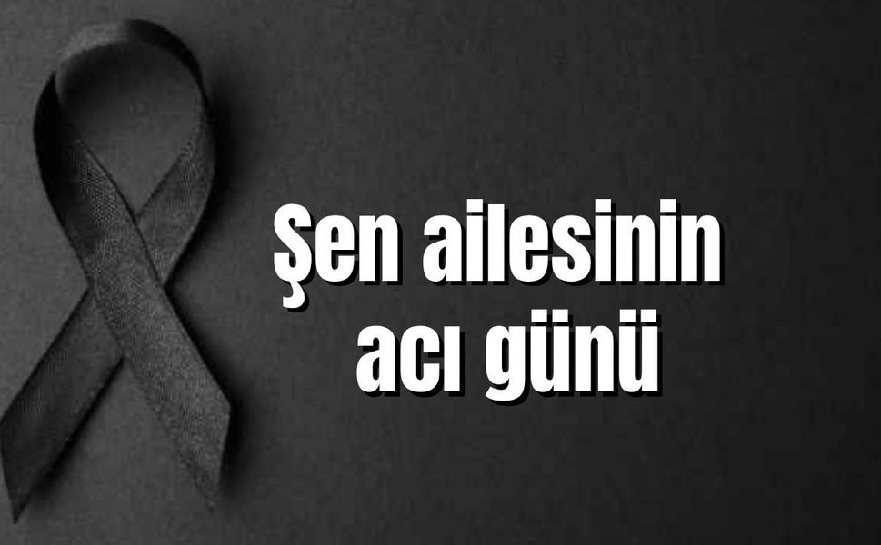 Şen ailesinin acı günü