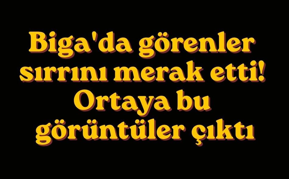 Biga'da görenler sırrını merak etti! Ortaya bu görüntüler çıktı