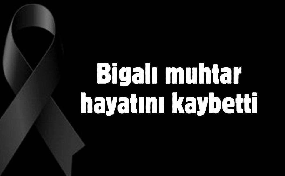 Bigalı muhtar hayatını kaybetti