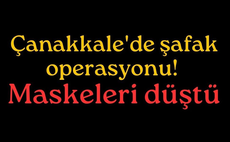 Çanakkale'de şafak operasyonu! Maskeleri düştü