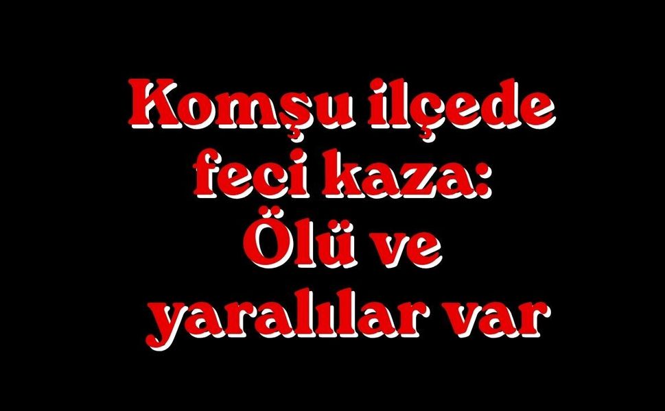 Komşu ilçede feci kaza: Ölü ve yaralılar var