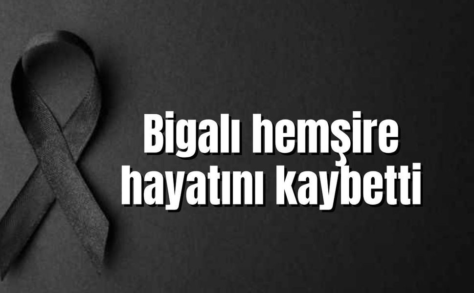 Bigalı hemşire hayatını kaybetti
