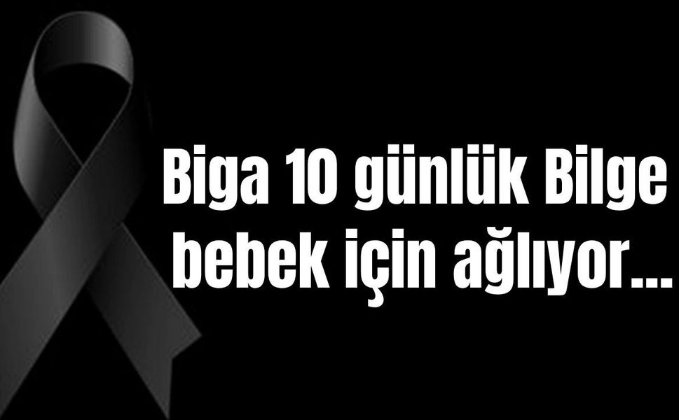 Biga 10 günlük Bilge bebek için ağlıyor…