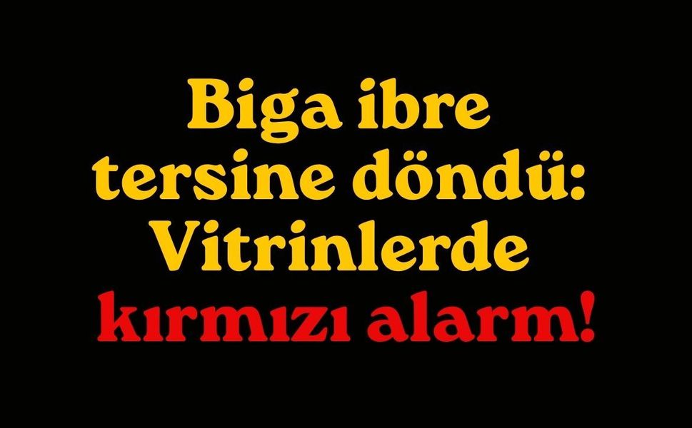 Biga ibre tersine döndü: Vitrinlerde kırmızı alarm!