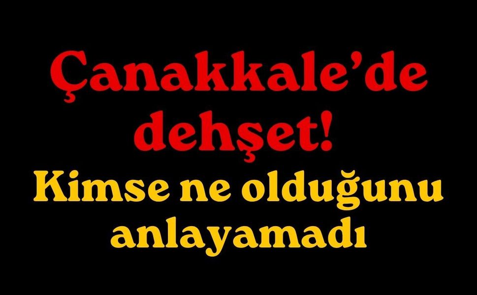 Çanakkale’de dehşet! Kimse ne olduğunu anlayamadı