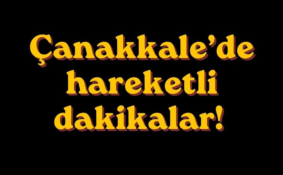 Çanakkale’de hareketli dakikalar!