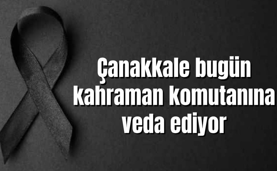 Çanakkale bugün kahraman komutanına veda ediyor