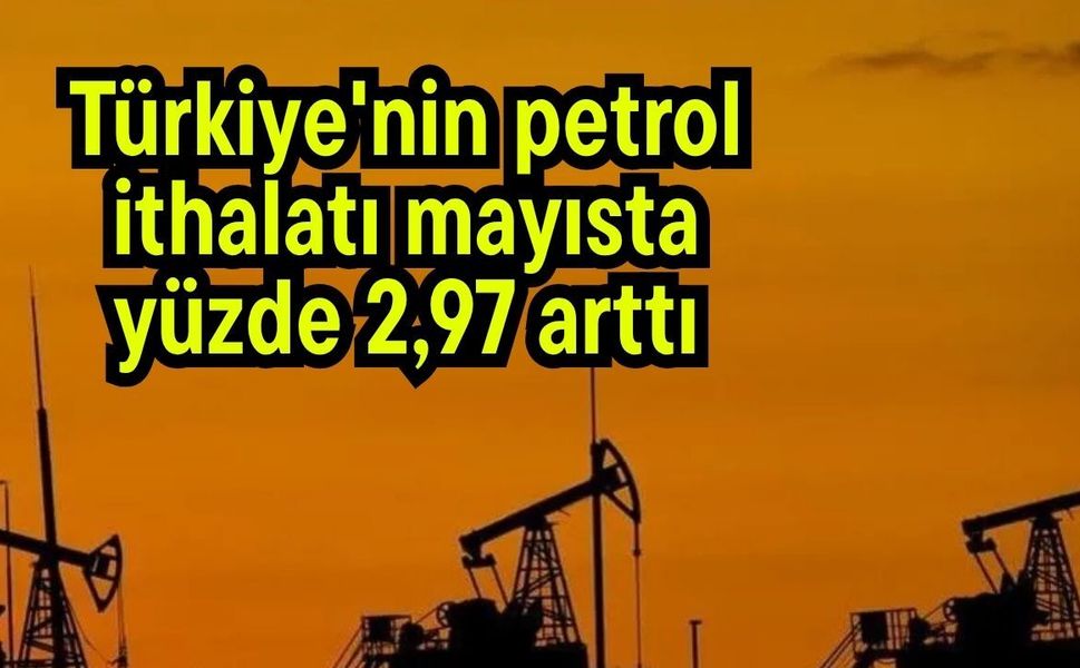 Türkiye'nin petrol ithalatı mayısta yüzde 2,97 arttı