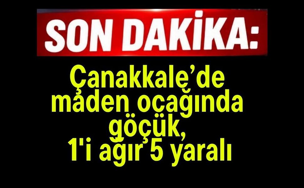 Çanakkale’de maden ocağında göçük, 1'i ağır 4 yaralı