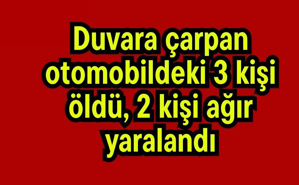 Duvara çarpan otomobildeki 3 kişi öldü, 2 kişi ağır yaralandı